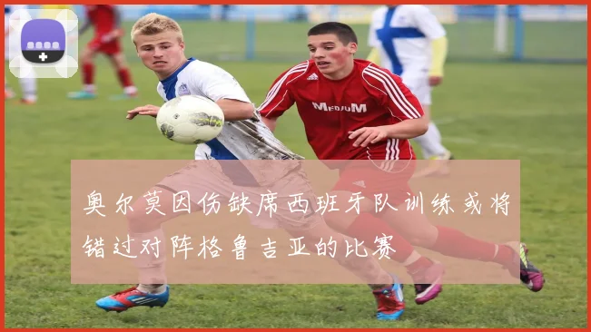 奥尔莫因伤缺席西班牙队训练或将错过对阵格鲁吉亚的比赛