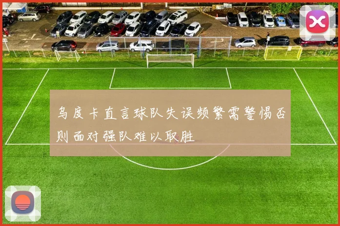 乌度卡直言球队失误频繁需警惕否则面对强队难以取胜