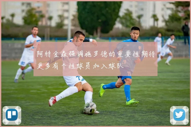 阿特金森强调施罗德的重要性期待更多有个性球员加入球队