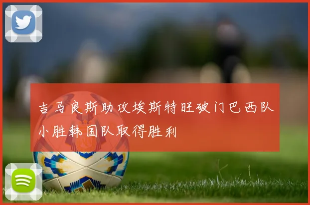 吉马良斯助攻埃斯特旺破门巴西队小胜韩国队取得胜利