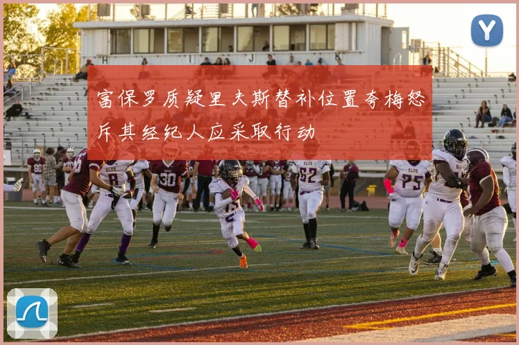 富保罗质疑里夫斯替补位置夸梅怒斥其经纪人应采取行动