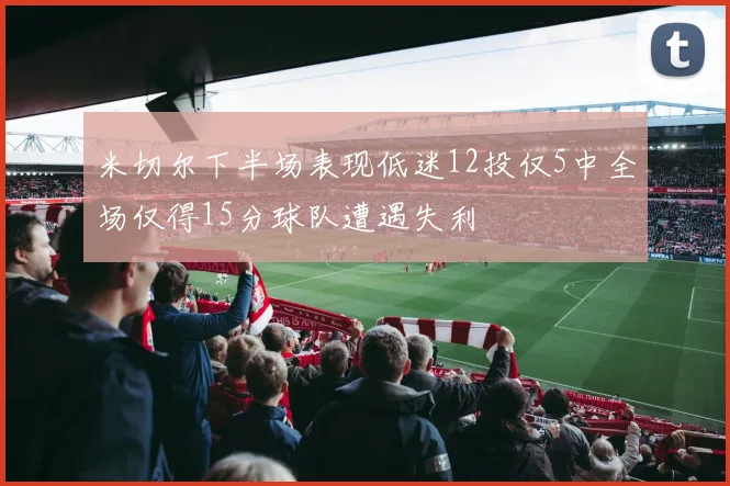 米切尔下半场表现低迷12投仅5中全场仅得15分球队遭遇失利