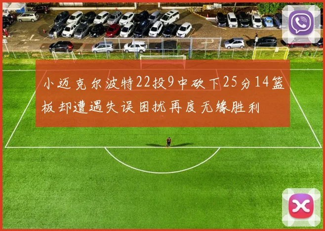 小迈克尔波特22投9中砍下25分14篮板却遭遇失误困扰再度无缘胜利