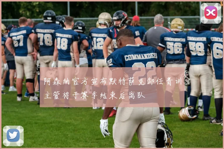 阿森纳官方宣布默特萨克卸任青训主管将于赛季结束后离队