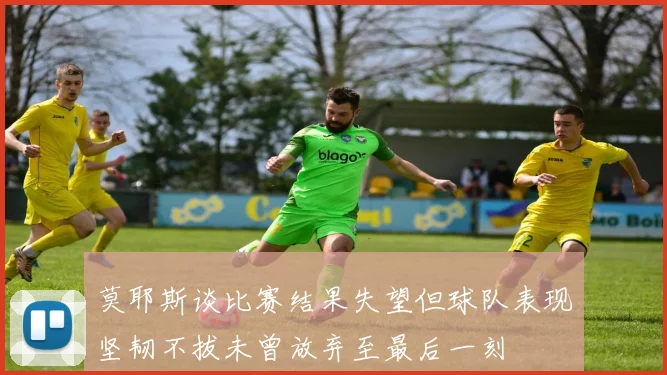 莫耶斯谈比赛结果失望但球队表现坚韧不拔未曾放弃至最后一刻