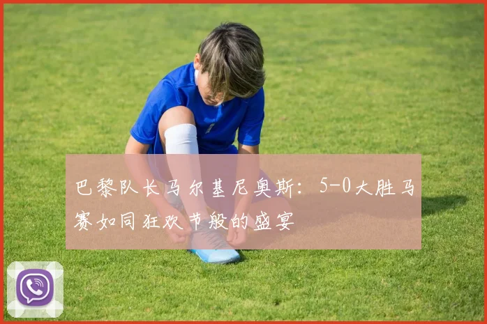 巴黎队长马尔基尼奥斯：5-0大胜马赛如同狂欢节般的盛宴