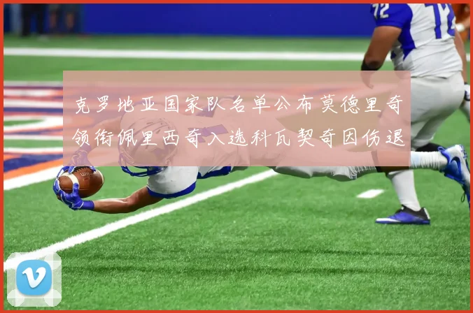 克罗地亚国家队名单公布莫德里奇领衔佩里西奇入选科瓦契奇因伤退赛