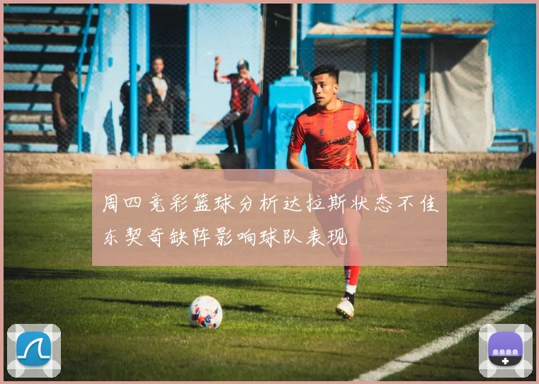 周四竞彩篮球分析达拉斯状态不佳东契奇缺阵影响球队表现