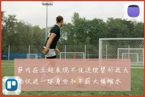 萨内在土超表现不佳连续替补近九场仅进一球身价和年薪大幅缩水
