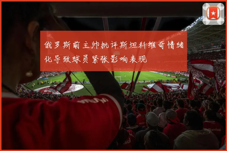俄罗斯前主帅批评斯坦科维奇情绪化导致球员紧张影响表现