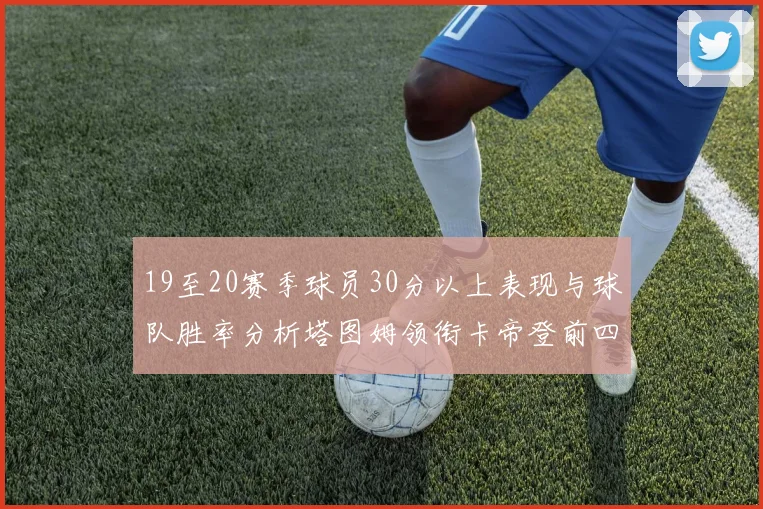 19至20赛季球员30分以上表现与球队胜率分析塔图姆领衔卡帝登前四