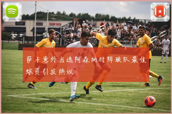 萨卡意外当选阿森纳对阵狼队最佳球员引发热议