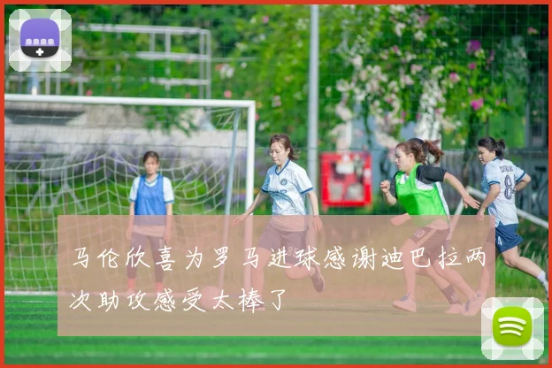 马伦欣喜为罗马进球感谢迪巴拉两次助攻感受太棒了