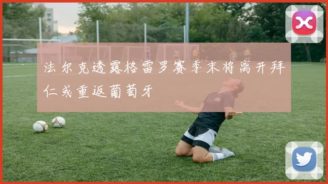 法尔克透露格雷罗赛季末将离开拜仁或重返葡萄牙