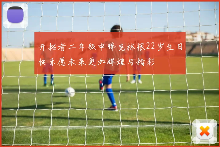 开拓者二年级中锋克林根22岁生日快乐愿未来更加辉煌与精彩