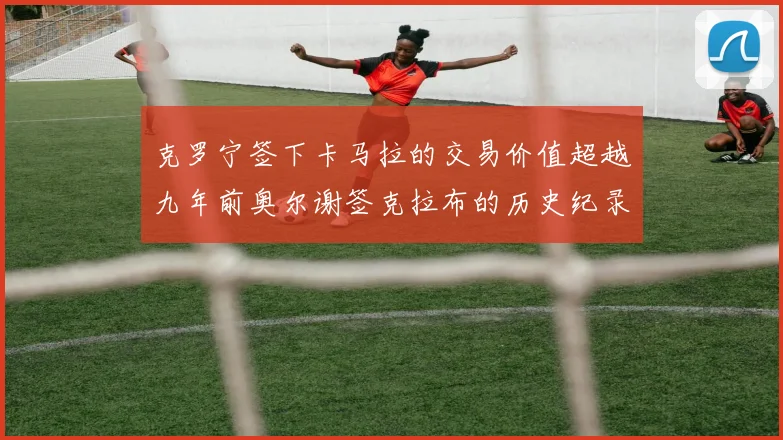 克罗宁签下卡马拉的交易价值超越九年前奥尔谢签克拉布的历史纪录