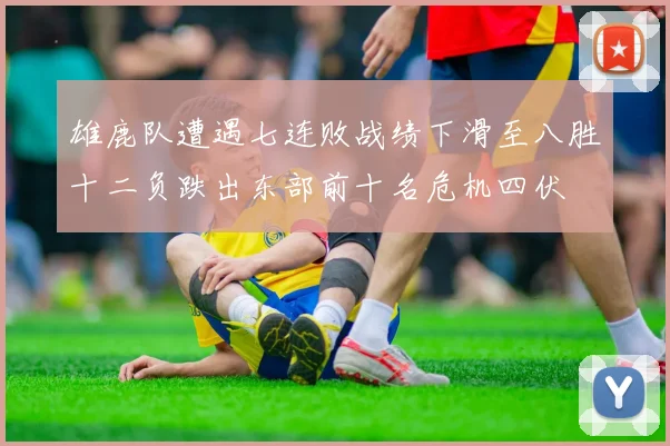 雄鹿队遭遇七连败战绩下滑至八胜十二负跌出东部前十名危机四伏