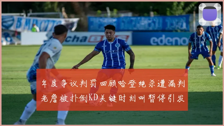 年度争议判罚回顾哈登绝杀遭漏判老詹被扑倒KD关键时刻叫暂停引发热议