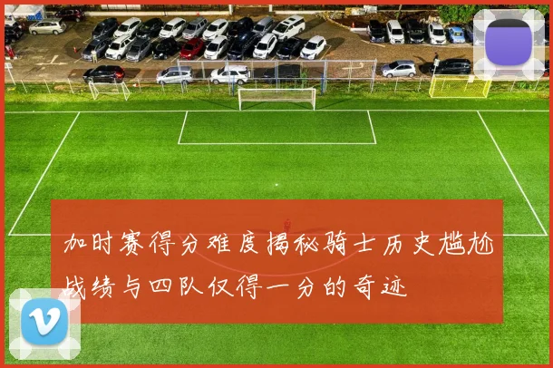 加时赛得分难度揭秘骑士历史尴尬战绩与四队仅得一分的奇迹
