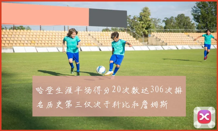 哈登生涯半场得分20次数达306次排名历史第三仅次于科比和詹姆斯