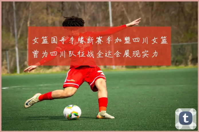 女篮国手李缘新赛季加盟四川女篮曾为四川队征战全运会展现实力
