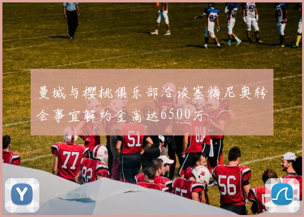 曼城与樱桃俱乐部洽谈塞梅尼奥转会事宜解约金高达6500万