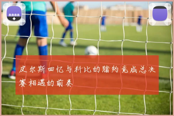 皮尔斯回忆与科比的赌约竟成总决赛相遇的前奏