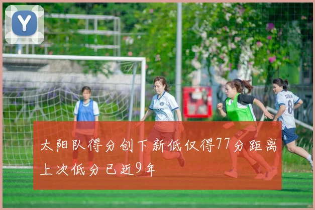 太阳队得分创下新低仅得77分距离上次低分已近9年