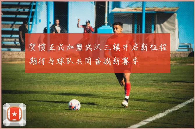 贺惯正式加盟武汉三镇开启新征程期待与球队共同奋战新赛季