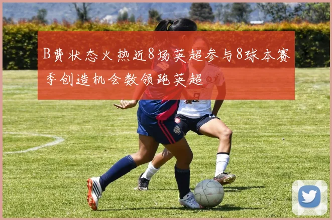B费状态火热近8场英超参与8球本赛季创造机会数领跑英超