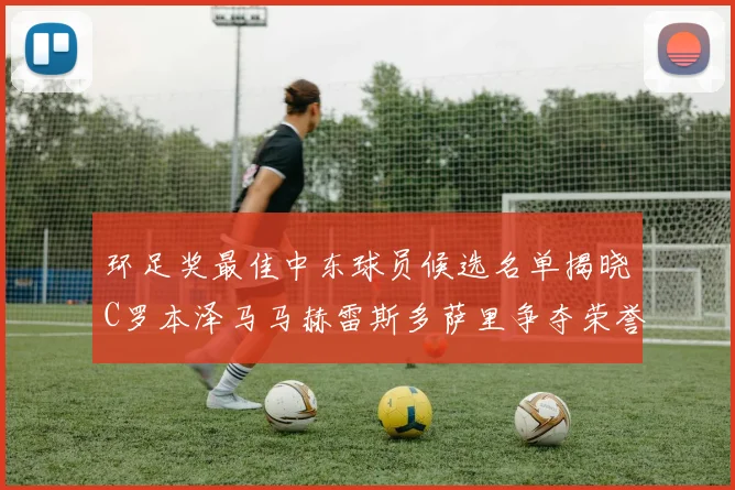 环足奖最佳中东球员候选名单揭晓C罗本泽马马赫雷斯多萨里争夺荣誉