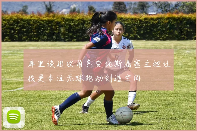 库里谈进攻角色变化斯潘塞主控让我更专注无球跑动创造空间