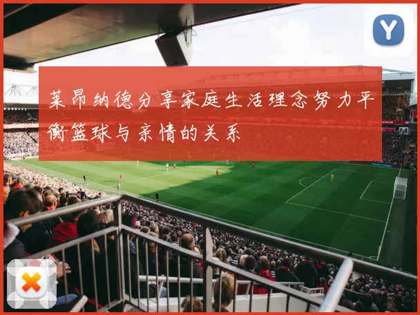 莱昂纳德分享家庭生活理念努力平衡篮球与亲情的关系