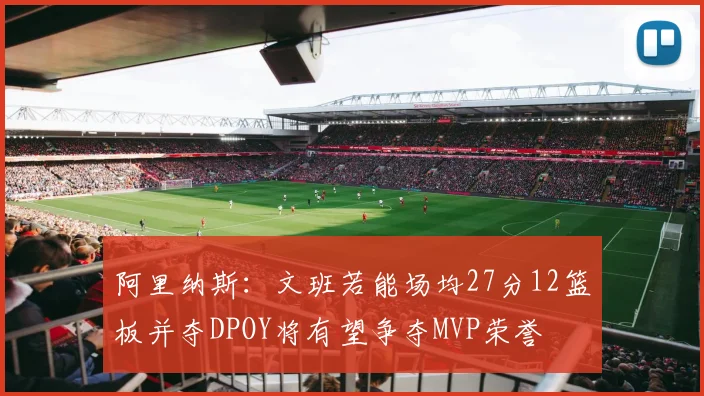 阿里纳斯：文班若能场均27分12篮板并夺DPOY将有望争夺MVP荣誉