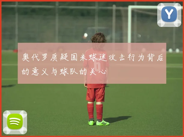 奥代罗质疑国米球迷攻击行为背后的意义与球队的关心