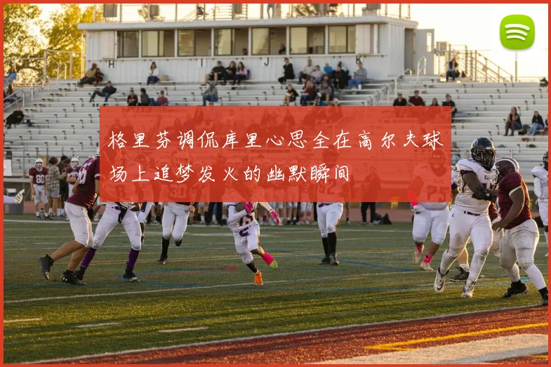 格里芬调侃库里心思全在高尔夫球场上追梦发火的幽默瞬间