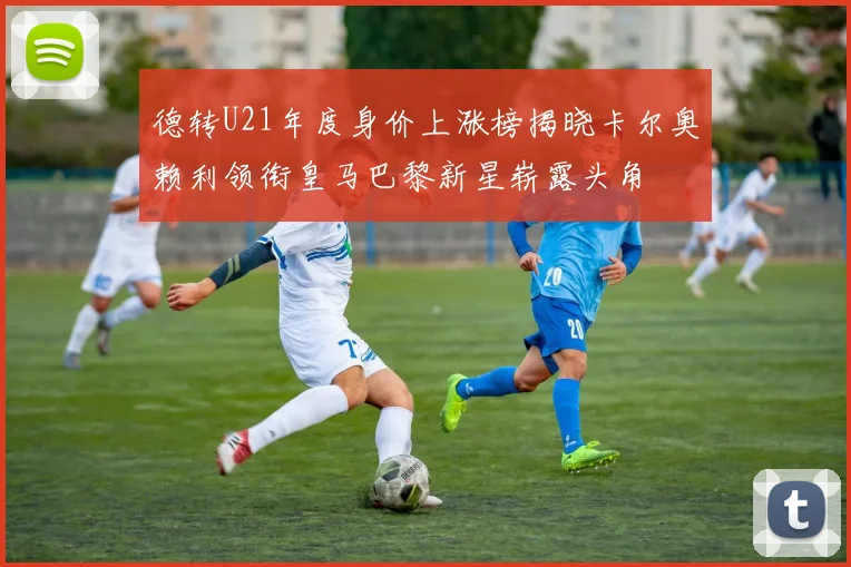 德转U21年度身价上涨榜揭晓卡尔奥赖利领衔皇马巴黎新星崭露头角