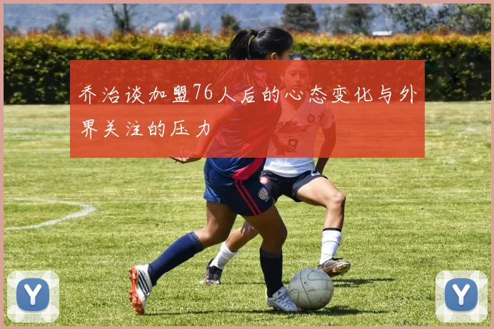 乔治谈加盟76人后的心态变化与外界关注的压力