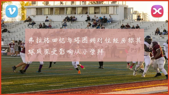 弗拉格回忆与塔图姆对位经历称其球风深受影响从小崇拜