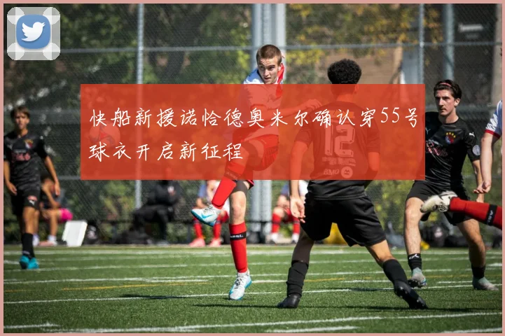 快船新援诺恰德奥米尔确认穿55号球衣开启新征程