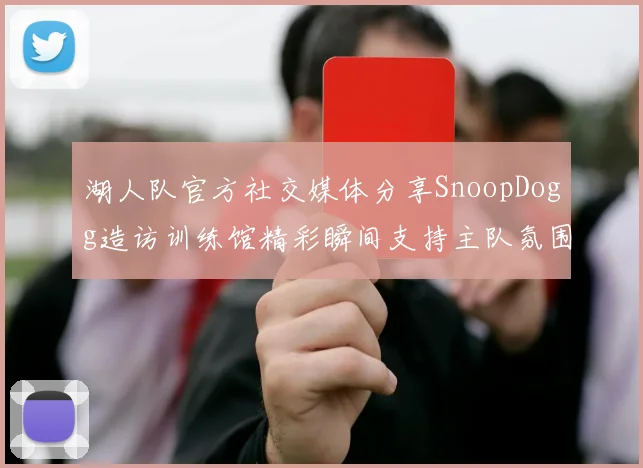 湖人队官方社交媒体分享SnoopDogg造访训练馆精彩瞬间支持主队氛围浓厚