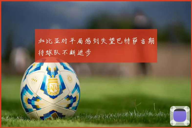 加比亚对平局感到失望巴特萨吉期待球队不断进步