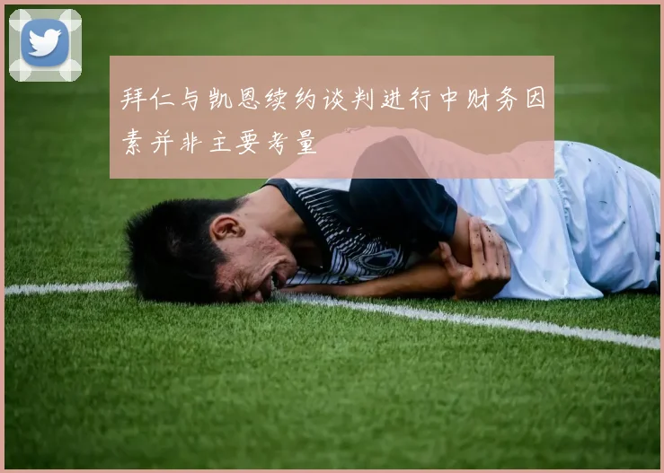 拜仁与凯恩续约谈判进行中财务因素并非主要考量
