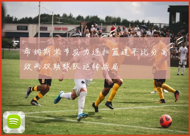 希姆斯末节发力连扣篮追平比分高效两双助球队逆转战局