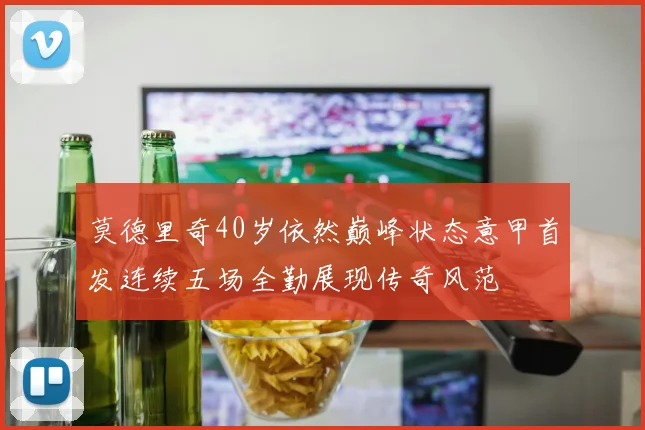莫德里奇40岁依然巅峰状态意甲首发连续五场全勤展现传奇风范