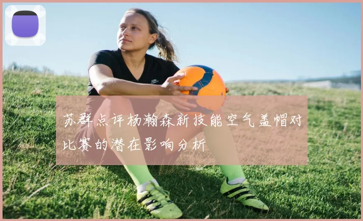 苏群点评杨瀚森新技能空气盖帽对比赛的潜在影响分析