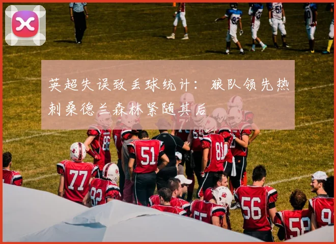 英超失误致丢球统计：狼队领先热刺桑德兰森林紧随其后