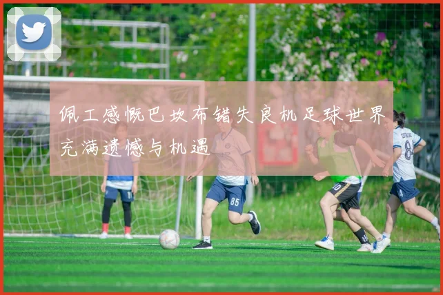 佩工感慨巴坎布错失良机足球世界充满遗憾与机遇