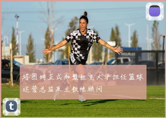 塔图姆正式加盟杜克大学担任篮球运营总监及主教练顾问