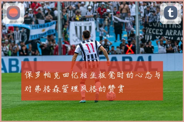 保罗帕克回忆枯坐板凳时的心态与对弗格森管理风格的赞赏